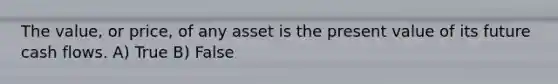 The value, or price, of any asset is the present value of its future cash flows. A) True B) False