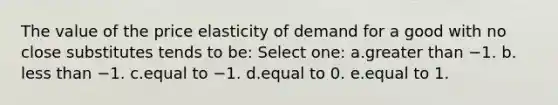 The value of the price elasticity of demand for a good with no close substitutes tends to be: Select one: a.​greater than −1. b.​less than −1. c.​equal to −1. d.​equal to 0. e.​equal to 1.