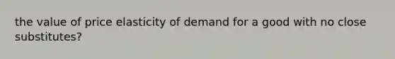 the value of price elasticity of demand for a good with no close substitutes?