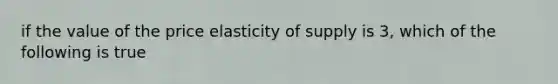 if the value of the price elasticity of supply is 3, which of the following is true