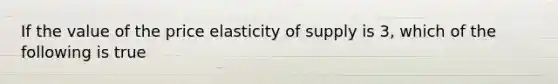 If the value of the price elasticity of supply is 3, which of the following is true