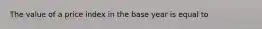 The value of a price index in the base year is equal to