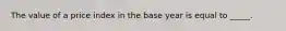 The value of a price index in the base year is equal to _____.