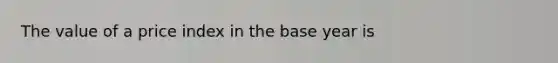 The value of a price index in the base year is