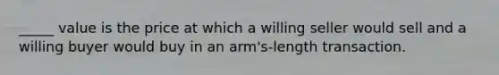 _____ value is the price at which a willing seller would sell and a willing buyer would buy in an arm's-length transaction.