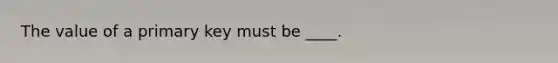 The value of a primary key must be ____.