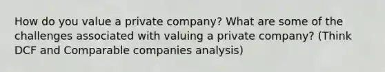 How do you value a private company? What are some of the challenges associated with valuing a private company? (Think DCF and Comparable companies analysis)