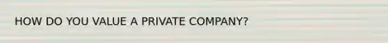 HOW DO YOU VALUE A PRIVATE COMPANY?