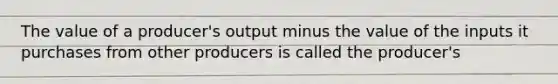 The value of a producer's output minus the value of the inputs it purchases from other producers is called the producer's