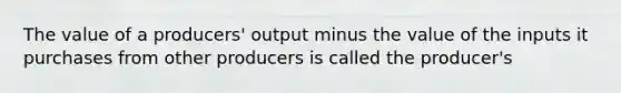 The value of a producers' output minus the value of the inputs it purchases from other producers is called the producer's