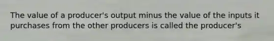 The value of a producer's output minus the value of the inputs it purchases from the other producers is called the producer's