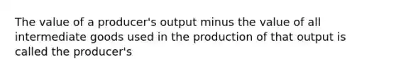 The value of a producer's output minus the value of all intermediate goods used in the production of that output is called the producer's