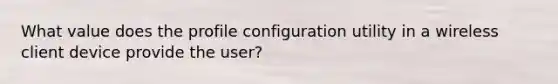 What value does the profile configuration utility in a wireless client device provide the user?