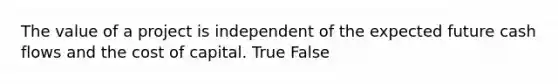 The value of a project is independent of the expected future cash flows and the cost of capital. True False