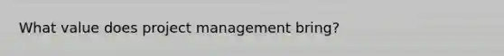 What value does project management bring?