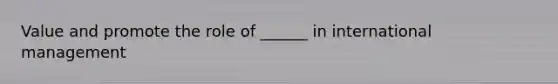 Value and promote the role of ______ in international management