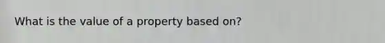 What is the value of a property based on?