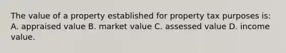 The value of a property established for property tax purposes is: A. appraised value B. market value C. assessed value D. income value.