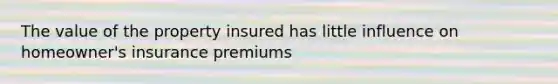 The value of the property insured has little influence on homeowner's insurance premiums