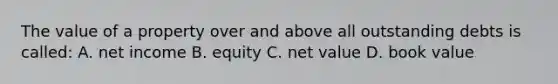 The value of a property over and above all outstanding debts is called: A. net income B. equity C. net value D. book value