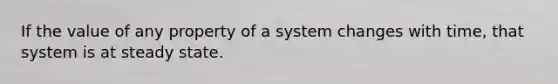 If the value of any property of a system changes with time, that system is at steady state.