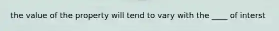 the value of the property will tend to vary with the ____ of interst