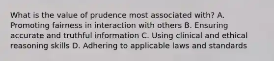 What is the value of prudence most associated with? A. Promoting fairness in interaction with others B. Ensuring accurate and truthful information C. Using clinical and ethical reasoning skills D. Adhering to applicable laws and standards