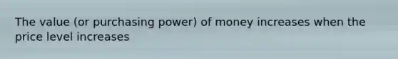 The value (or purchasing power) of money increases when the price level increases
