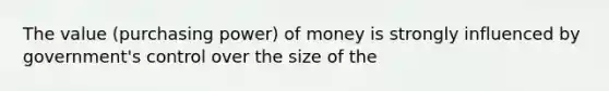 The value (purchasing power) of money is strongly influenced by government's control over the size of the