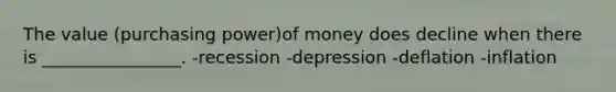 The value (purchasing power)of money does decline when there is ________________. -recession -depression -deflation -inflation