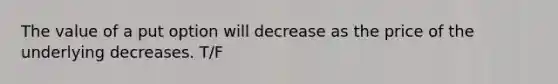 The value of a put option will decrease as the price of the underlying decreases. T/F