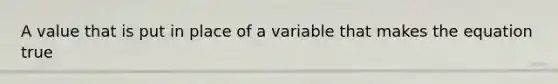 A value that is put in place of a variable that makes the equation true