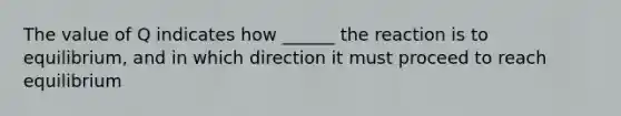 The value of Q indicates how ______ the reaction is to equilibrium, and in which direction it must proceed to reach equilibrium