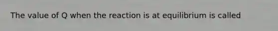 The value of Q when the reaction is at equilibrium is called