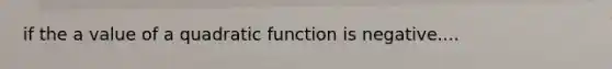 if the a value of a quadratic function is negative....