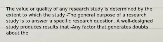 The value or quality of any research study is determined by the extent to which the study -The general purpose of a research study is to answer a specific research question. A well-designed study produces results that -Any factor that generates doubts about the