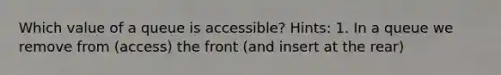 Which value of a queue is accessible? Hints: 1. In a queue we remove from (access) the front (and insert at the rear)