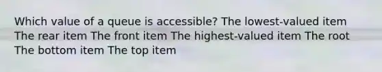 Which value of a queue is accessible? The lowest-valued item The rear item The front item The highest-valued item The root The bottom item The top item