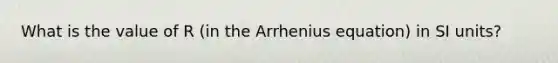 What is the value of R (in the Arrhenius equation) in SI units?