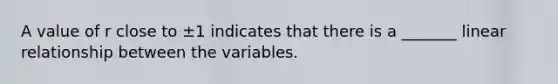 A value of r close to ±1 indicates that there is a​ _______ linear relationship between the variables.