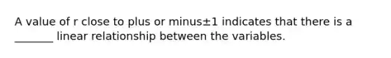 A value of r close to plus or minus±1 indicates that there is a​ _______ linear relationship between the variables.