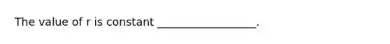 The value of r is constant __________________.