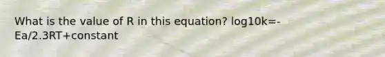 What is the value of R in this equation? log10k=-Ea/2.3RT+constant