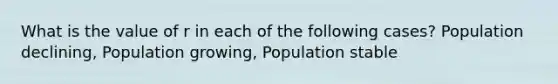 What is the value of r in each of the following cases? Population declining, Population growing, Population stable