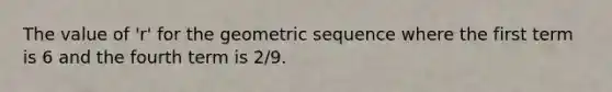 The value of 'r' for the <a href='https://www.questionai.com/knowledge/kNWydVXObB-geometric-sequence' class='anchor-knowledge'>geometric sequence</a> where the first term is 6 and the fourth term is 2/9.