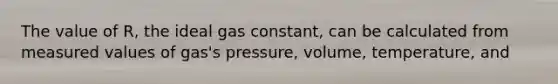 The value of R, the ideal gas constant, can be calculated from measured values of gas's pressure, volume, temperature, and