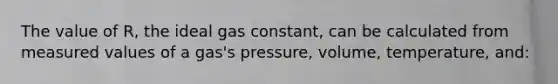 The value of R, the ideal gas constant, can be calculated from measured values of a gas's pressure, volume, temperature, and: