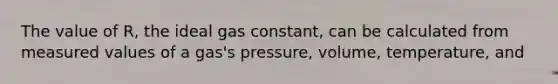 The value of R, the ideal gas constant, can be calculated from measured values of a gas's pressure, volume, temperature, and