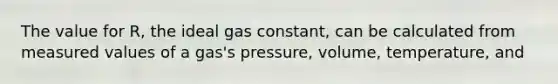 The value for R, the ideal gas constant, can be calculated from measured values of a gas's pressure, volume, temperature, and