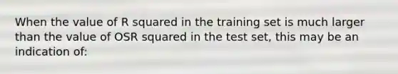 When the value of R squared in the training set is much larger than the value of OSR squared in the test set, this may be an indication of: